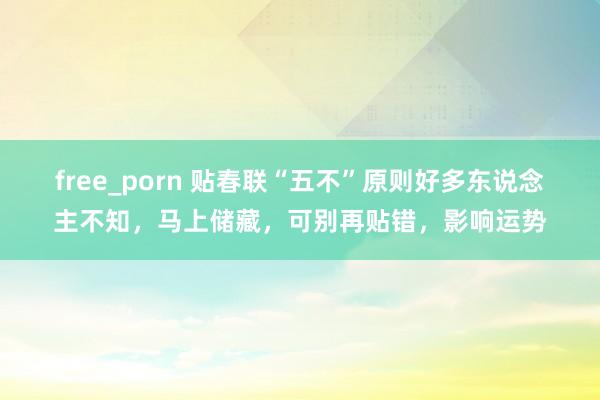 free_porn 贴春联“五不”原则好多东说念主不知，马上储藏，可别再贴错，影响运势