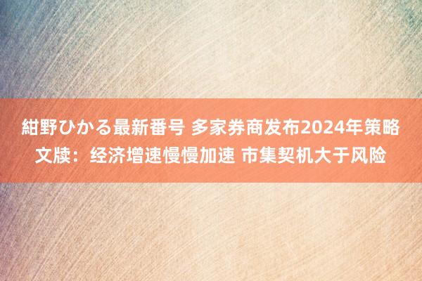 紺野ひかる最新番号 多家券商发布2024年策略文牍：经济增速慢慢加速 市集契机大于风险