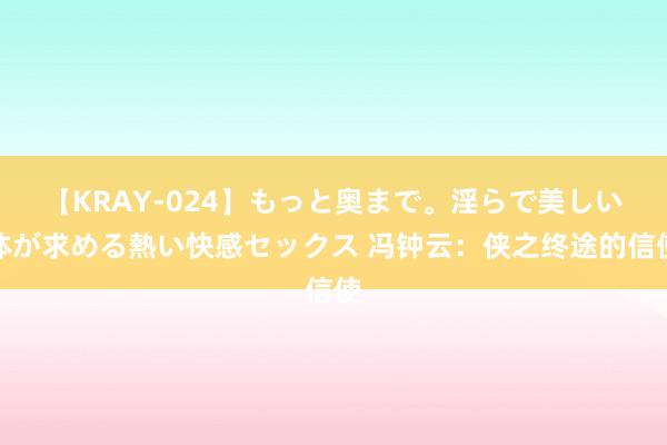 【KRAY-024】もっと奥まで。淫らで美しい体が求める熱い快感セックス 冯钟云：侠之终途的信使