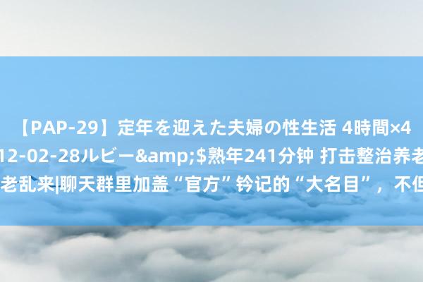 【PAP-29】定年を迎えた夫婦の性生活 4時間×4編</a>2012-02-28ルビー&$熟年241分钟 打击整治养老乱来|聊天群里加盖“官方”钤记的“大名目”，不但能赢利还能养老？当心被洗脑！