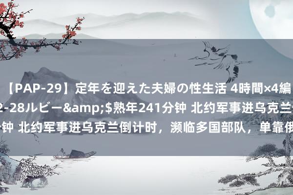 【PAP-29】定年を迎えた夫婦の性生活 4時間×4編</a>2012-02-28ルビー&$熟年241分钟 北约军事进乌克兰倒计时，濒临多国部队，单靠俄军能否打赢？