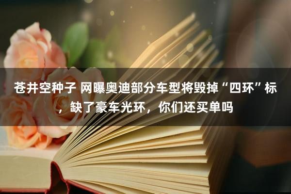 苍井空种子 网曝奥迪部分车型将毁掉“四环”标，缺了豪车光环，你们还买单吗