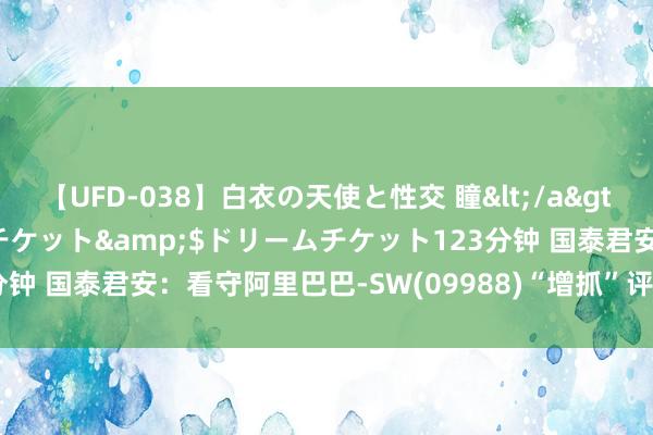 【UFD-038】白衣の天使と性交 瞳</a>2013-05-17ドリームチケット&$ドリームチケット123分钟 国泰君安：看守阿里巴巴-SW(09988)“增抓”评级 盘算价94港元