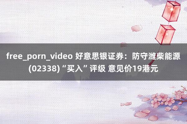 free_porn_video 好意思银证券：防守潍柴能源(02338)“买入”评级 意见价19港元