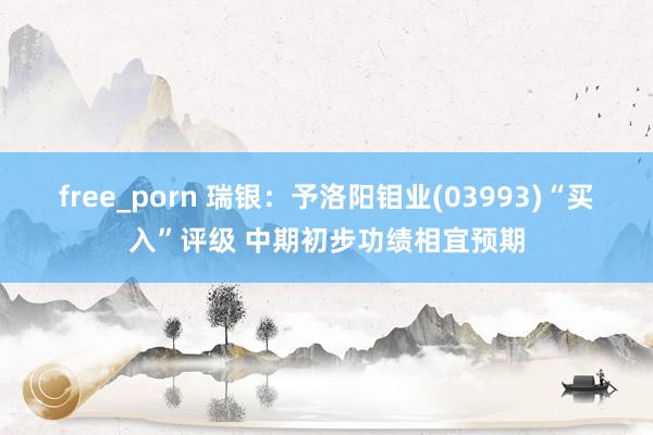 free_porn 瑞银：予洛阳钼业(03993)“买入”评级 中期初步功绩相宜预期