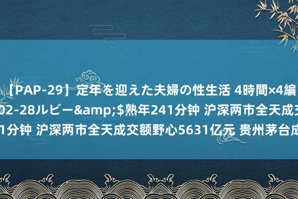 【PAP-29】定年を迎えた夫婦の性生活 4時間×4編</a>2012-02-28ルビー&$熟年241分钟 沪深两市全天成交额野心5631亿元 贵州茅台成交额居首