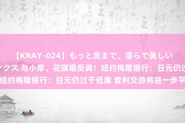 【KRAY-024】もっと奥まで。淫らで美しい体が求める熱い快感セックス 与小摩、花旗唱反调！纽约梅隆银行：日元仍过于低廉 套利交游将进一步平仓