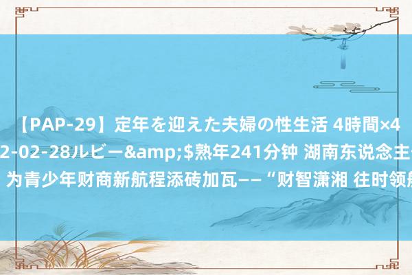 【PAP-29】定年を迎えた夫婦の性生活 4時間×4編</a>2012-02-28ルビー&$熟年241分钟 湖南东说念主保寿险：为青少年财商新航程添砖加瓦——“财智潇湘 往时领航”青少年财商西宾公益步履相貌崇敬运行