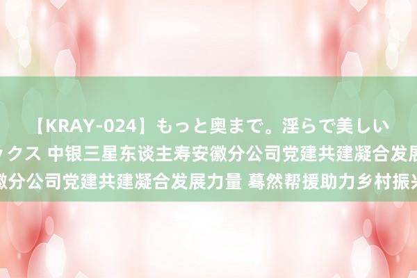 【KRAY-024】もっと奥まで。淫らで美しい体が求める熱い快感セックス 中银三星东谈主寿安徽分公司党建共建凝合发展力量 蓦然帮援助力乡村振兴