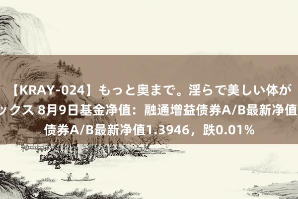 【KRAY-024】もっと奥まで。淫らで美しい体が求める熱い快感セックス 8月9日基金净值：融通增益债券A/B最新净值1.3946，跌0.01%