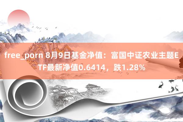 free_porn 8月9日基金净值：富国中证农业主题ETF最新净值0.6414，跌1.28%