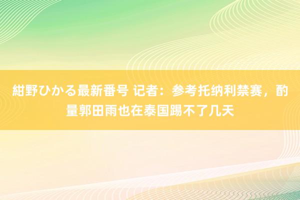 紺野ひかる最新番号 记者：参考托纳利禁赛，酌量郭田雨也在泰国踢不了几天