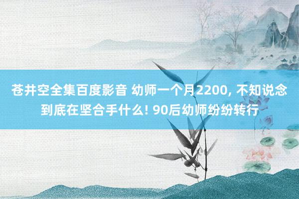 苍井空全集百度影音 幼师一个月2200， 不知说念到底在坚合手什么! 90后幼师纷纷转行