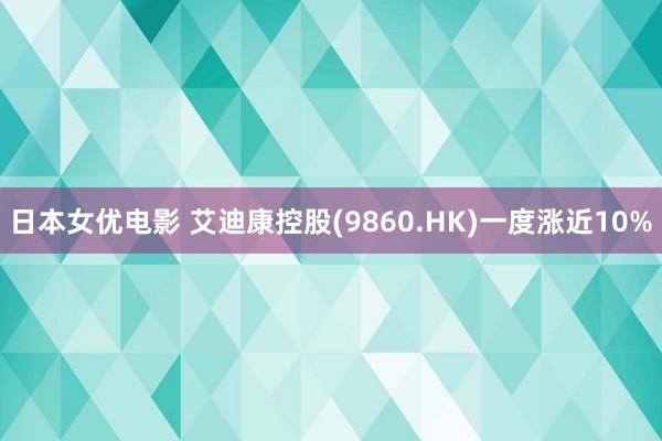 日本女优电影 艾迪康控股(9860.HK)一度涨近10%