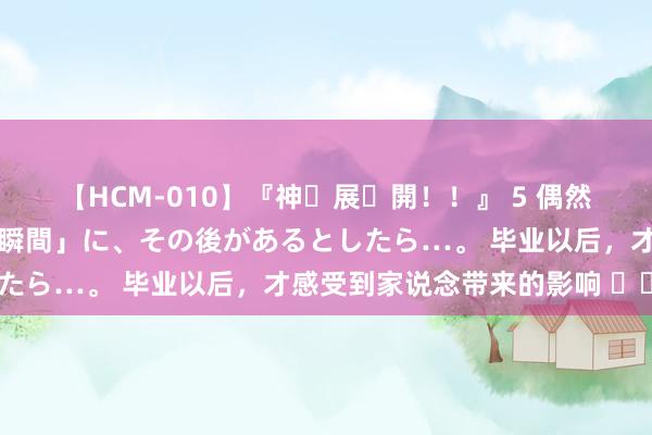 【HCM-010】『神・展・開！！』 5 偶然見かけた「目が奪われる瞬間」に、その後があるとしたら…。 毕业以后，才感受到家说念带来的影响 ​​​