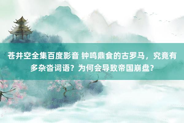 苍井空全集百度影音 钟鸣鼎食的古罗马，究竟有多杂沓词语？为何会导致帝国崩盘？