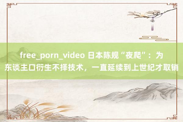 free_porn_video 日本陈规“夜爬”：为东谈主口衍生不择技术，一直延续到上世纪才取销