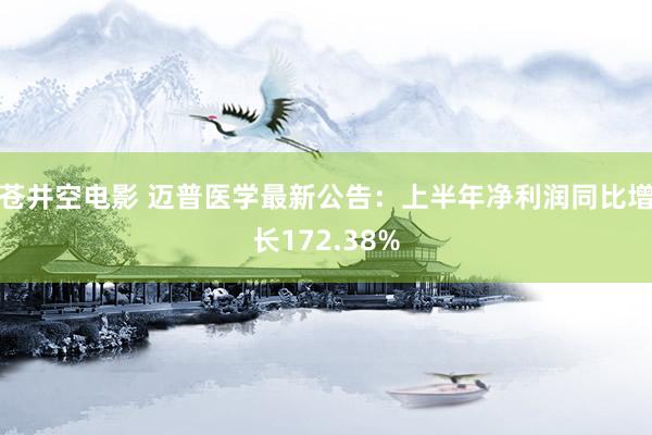 苍井空电影 迈普医学最新公告：上半年净利润同比增长172.38%