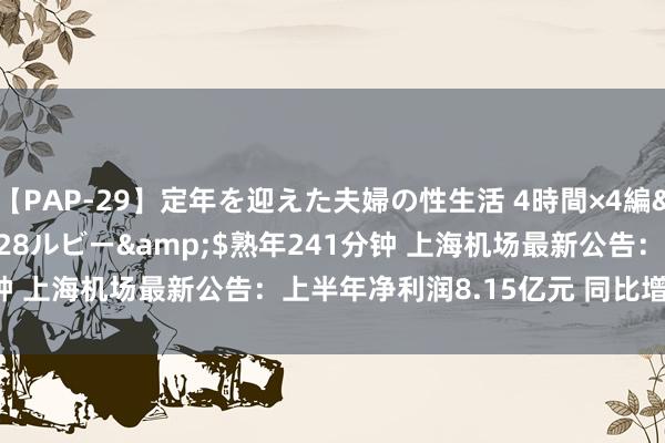 【PAP-29】定年を迎えた夫婦の性生活 4時間×4編</a>2012-02-28ルビー&$熟年241分钟 上海机场最新公告：上半年净利润8.15亿元 同比增长515.02%