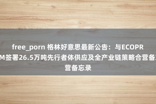 free_porn 格林好意思最新公告：与ECOPRO BM签署26.5万吨先行者体供应及全产业链策略合营备忘录