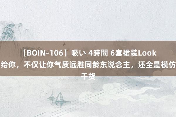 【BOIN-106】吸い 4時間 6套裙装Look共享给你，不仅让你气质远胜同龄东说念主，还全是模仿干货