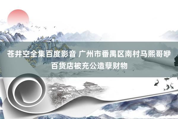 苍井空全集百度影音 广州市番禺区南村马熙哥咿百货店被充公造孽财物