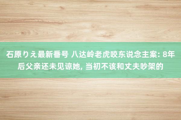 石原りえ最新番号 八达岭老虎咬东说念主案: 8年后父亲还未见谅她， 当初不该和丈夫吵架的