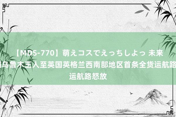 【MDS-770】萌えコスでえっちしよっ 未来 中国乌鲁木王人至英国英格兰西南部地区首条全货运航路怒放