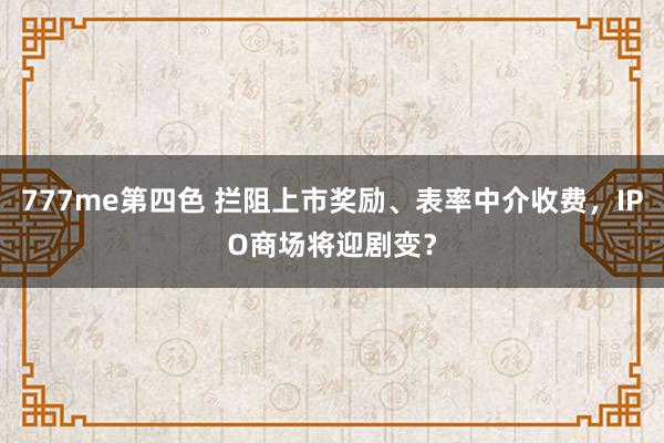 777me第四色 拦阻上市奖励、表率中介收费，IPO商场将迎剧变？