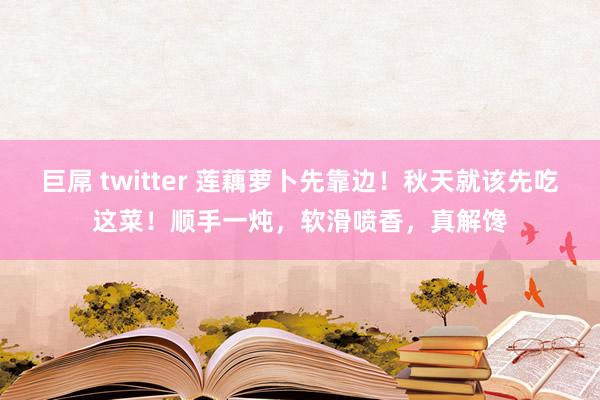 巨屌 twitter 莲藕萝卜先靠边！秋天就该先吃这菜！顺手一炖，软滑喷香，真解馋