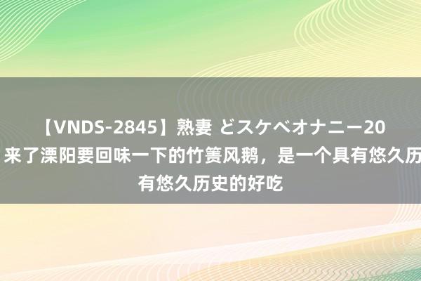 【VNDS-2845】熟妻 どスケベオナニー20連発！！ 来了溧阳要回味一下的竹箦风鹅，是一个具有悠久历史的好吃