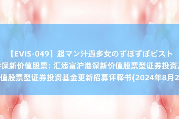 【EVIS-049】超マン汁過多女のずぼずぼピストンオナニー 3 汇添富沪港深新价值股票: 汇添富沪港深新价值股票型证券投资基金更新招募评释书(2024年8月21日更新)