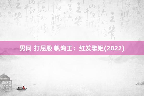 男同 打屁股 帆海王：红发歌姬(2022)