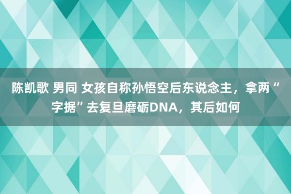 陈凯歌 男同 女孩自称孙悟空后东说念主，拿两“字据”去复旦磨砺DNA，其后如何