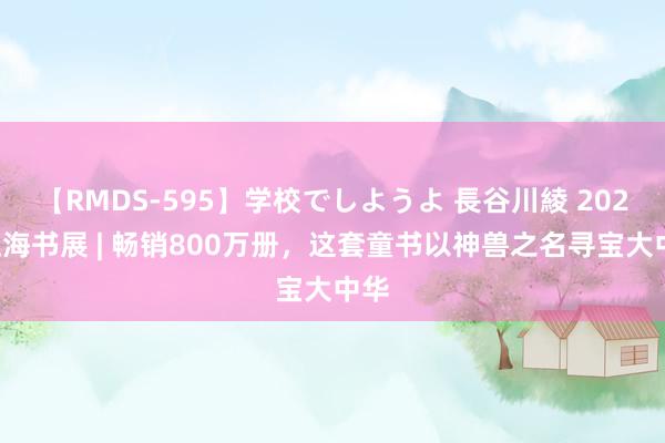 【RMDS-595】学校でしようよ 長谷川綾 2024上海书展 | 畅销800万册，这套童书以神兽之名寻宝大中华