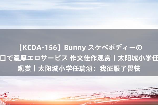 【KCDA-156】Bunny スケベボディーのバニーガールが手と口で濃厚エロサービス 作文佳作观赏丨太阳城小学任瑞涵：我征服了畏怯