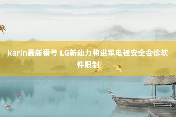 karin最新番号 LG新动力将进军电板安全会诊软件限制