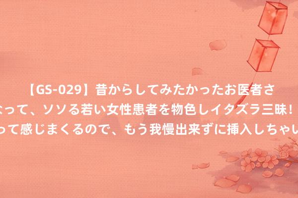 【GS-029】昔からしてみたかったお医者さんゴッコ ニセ医者になって、ソソる若い女性患者を物色しイタズラ三昧！パンツにシミまで作って感じまくるので、もう我慢出来ずに挿入しちゃいました。ああ、昔から憧れていたお医者さんゴッコをついに達成！ 小梅隔离纷争回台北，孩子不再是汪小菲软肋，张兰反击开撕张三