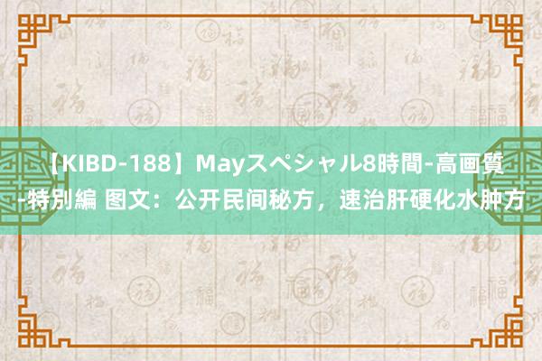 【KIBD-188】Mayスペシャル8時間-高画質-特別編 图文：公开民间秘方，速治肝硬化水肿方