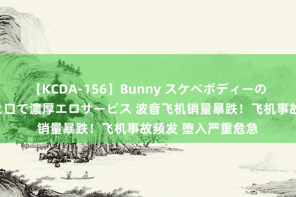 【KCDA-156】Bunny スケベボディーのバニーガールが手と口で濃厚エロサービス 波音飞机销量暴跌！飞机事故频发 堕入严重危急