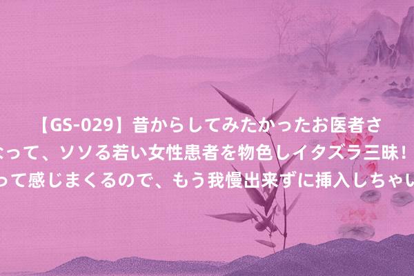 【GS-029】昔からしてみたかったお医者さんゴッコ ニセ医者になって、ソソる若い女性患者を物色しイタズラ三昧！パンツにシミまで作って感じまくるので、もう我慢出来ずに挿入しちゃいました。ああ、昔から憧れていたお医者さんゴッコをついに達成！ 台积电踏进万亿好意思元俱乐部背后：把持高端芯片代工 华尔街络续看涨