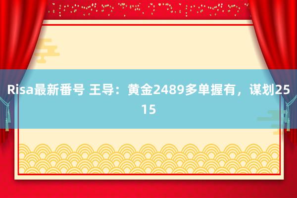 Risa最新番号 王导：黄金2489多单握有，谋划2515