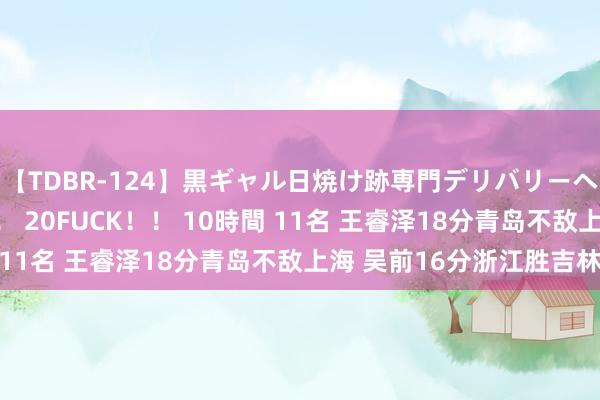 【TDBR-124】黒ギャル日焼け跡専門デリバリーヘルス チョーベスト！！ 20FUCK！！ 10時間 11名 王睿泽18分青岛不敌上海 吴前16分浙江胜吉林