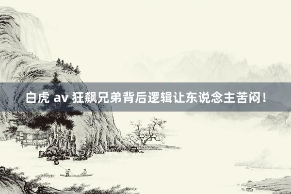 白虎 av 狂飙兄弟背后逻辑让东说念主苦闷！