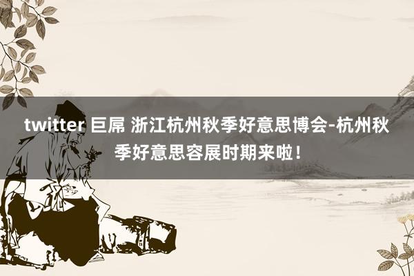 twitter 巨屌 浙江杭州秋季好意思博会-杭州秋季好意思容展时期来啦！