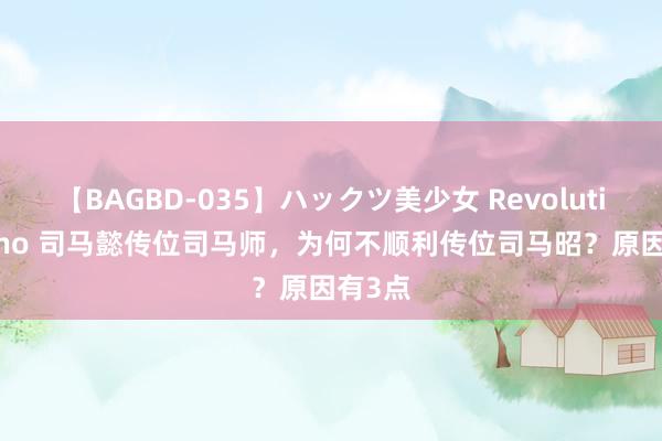 【BAGBD-035】ハックツ美少女 Revolution Rino 司马懿传位司马师，为何不顺利传位司马昭？原因有3点