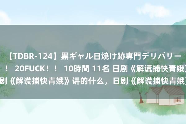 【TDBR-124】黒ギャル日焼け跡専門デリバリーヘルス チョーベスト！！ 20FUCK！！ 10時間 11名 日剧《解谎捕快青娥》讲的什么，日剧《解谎捕快青娥》剧情先容