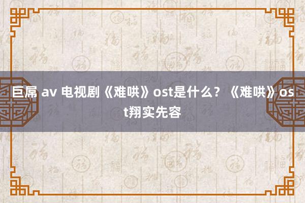 巨屌 av 电视剧《难哄》ost是什么？《难哄》ost翔实先容