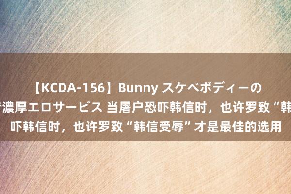 【KCDA-156】Bunny スケベボディーのバニーガールが手と口で濃厚エロサービス 当屠户恐吓韩信时，也许罗致“韩信受辱”才是最佳的选用