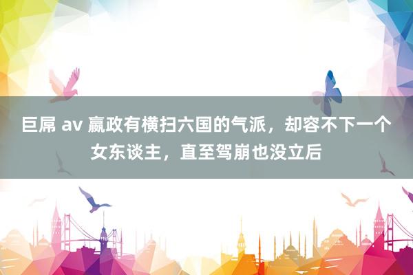 巨屌 av 嬴政有横扫六国的气派，却容不下一个女东谈主，直至驾崩也没立后